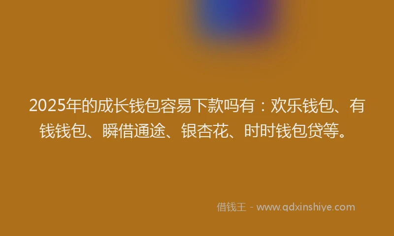 2025年的成长钱包容易下款吗有：欢乐钱包、有钱钱包、瞬借通途、银杏花、时时钱包贷等。
