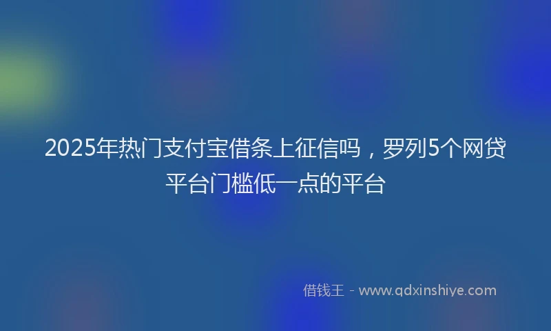 2025年热门支付宝借条上征信吗，罗列5个网贷平台门槛低一点的平台