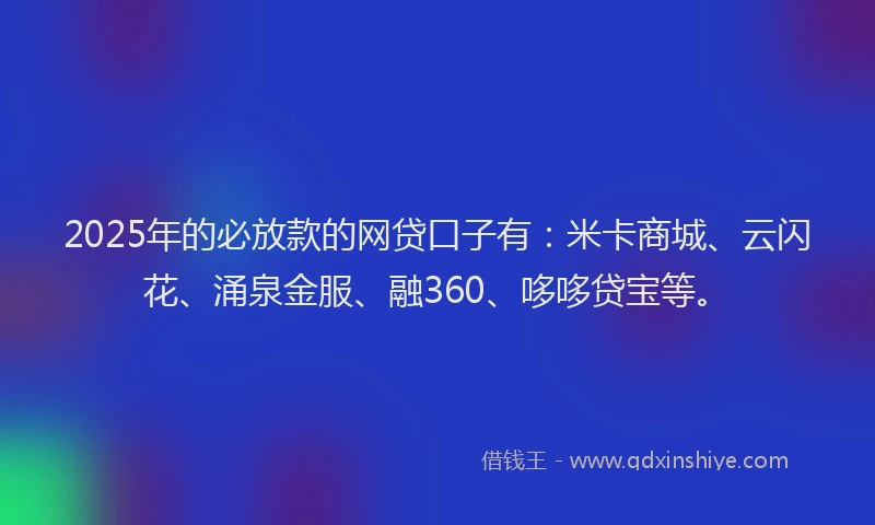 2025年的必放款的网贷口子有：米卡商城、云闪花、涌泉金服、融360、哆哆贷宝等。