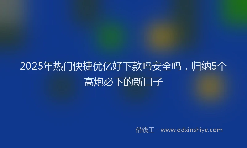 2025年热门快捷优亿好下款吗安全吗，归纳5个高炮必下的新口子