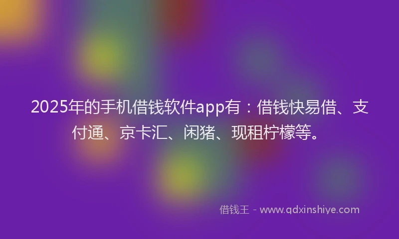 2025年的手机借钱软件app有：借钱快易借、支付通、京卡汇、闲猪、现租柠檬等。