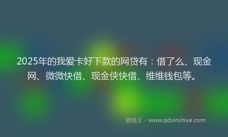 2025年的我爱卡好下款的网贷有：借了么、现金网、微微快借、现金侠快借、维维钱包等。