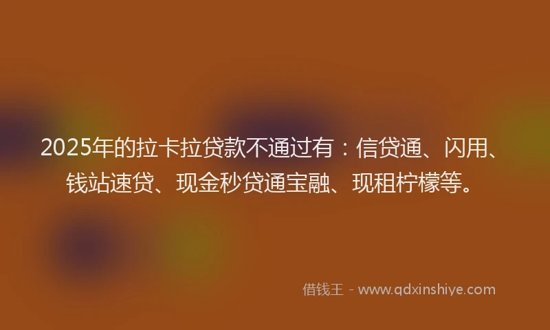 2025年的拉卡拉贷款不通过有：信贷通、闪用、钱站速贷、现金秒贷通宝融、现租柠檬等。