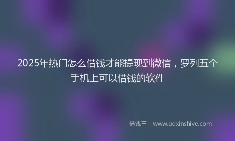 2025年热门怎么借钱才能提现到微信，罗列五个手机上可以借钱的软件