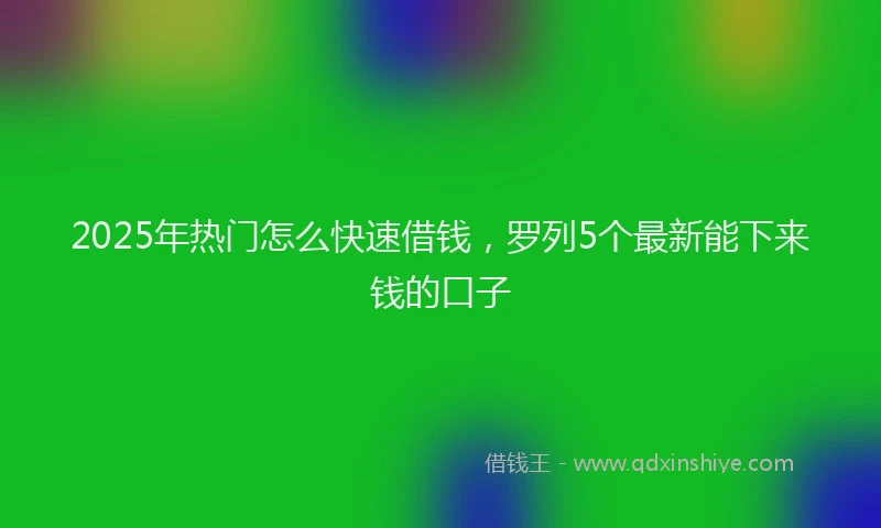 2025年热门怎么快速借钱，罗列5个最新能下来钱的口子