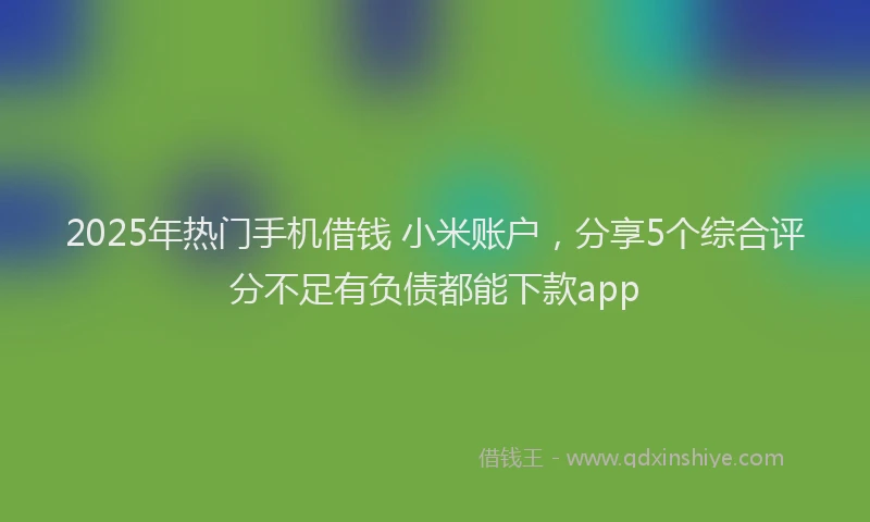 2025年热门手机借钱 小米账户，分享5个综合评分不足有负债都能下款app