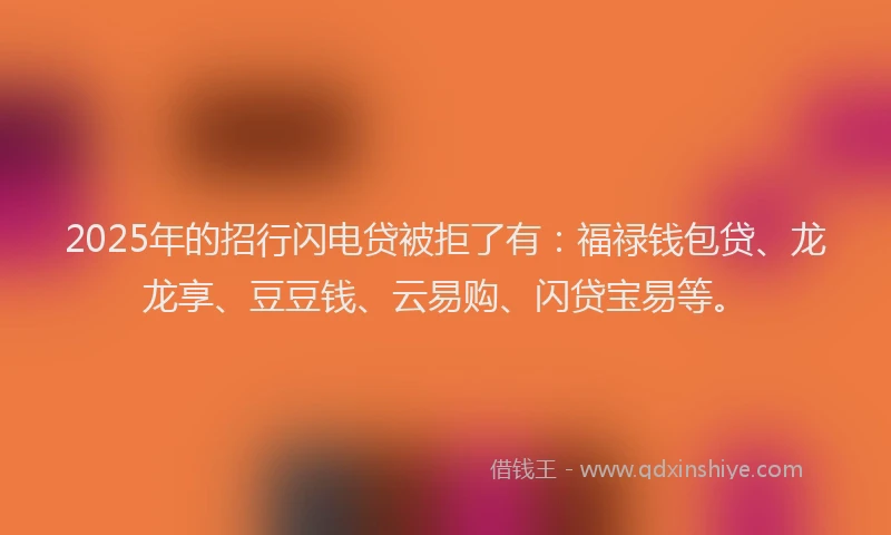 2025年的招行闪电贷被拒了有：福禄钱包贷、龙龙享、豆豆钱、云易购、闪贷宝易等。