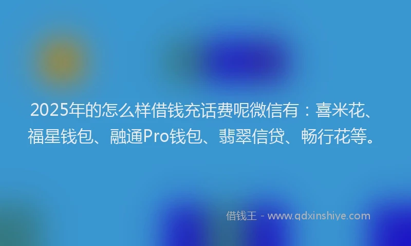 2025年的怎么样借钱充话费呢微信有：喜米花、福星钱包、融通Pro钱包、翡翠信贷、畅行花等。