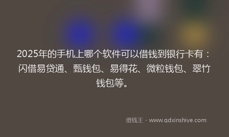 2025年的手机上哪个软件可以借钱到银行卡有：闪借易贷通、甄钱包、易得花、微粒钱包、翠竹钱包等。