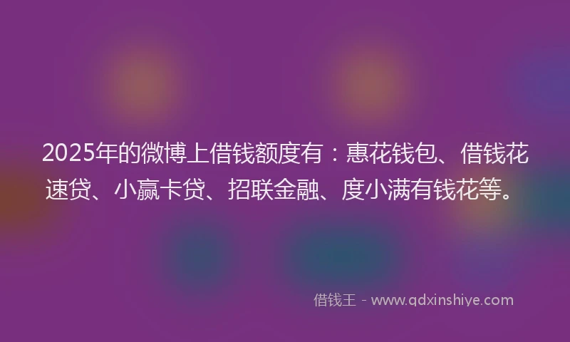 2025年的微博上借钱额度有：惠花钱包、借钱花速贷、小赢卡贷、招联金融、度小满有钱花等。
