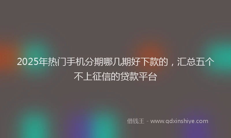 2025年热门手机分期哪几期好下款的，汇总五个不上征信的贷款平台
