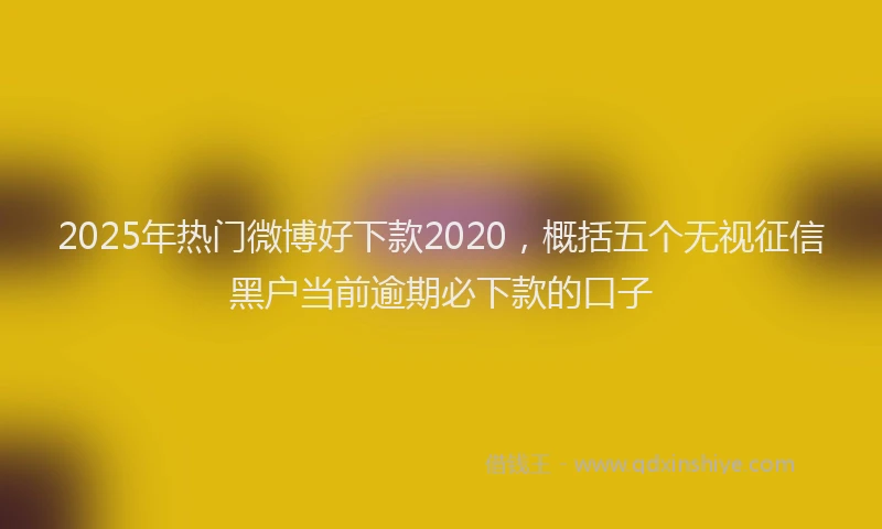 2025年热门微博好下款2020，概括五个无视征信黑户当前逾期必下款的口子
