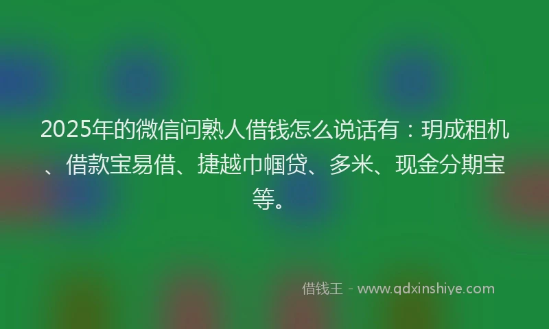 2025年的微信问熟人借钱怎么说话有：玥成租机、借款宝易借、捷越巾帼贷、多米、现金分期宝等。