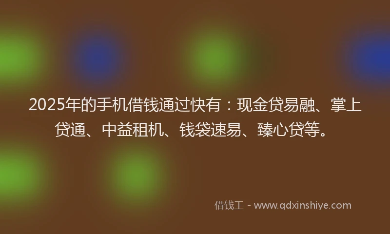 2025年的手机借钱通过快有：现金贷易融、掌上贷通、中益租机、钱袋速易、臻心贷等。