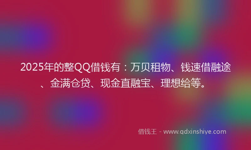 2025年的整QQ借钱有：万贝租物、钱速借融途、金满仓贷、现金直融宝、理想给等。