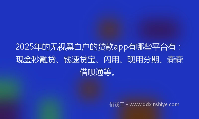 2025年的无视黑白户的贷款app有哪些平台有：现金秒融贷、钱速贷宝、闪用、现用分期、森森借呗通等。