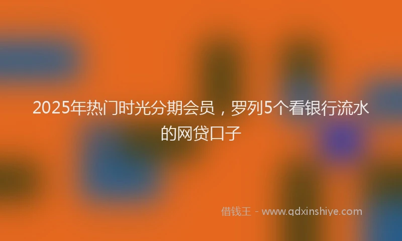 2025年热门时光分期会员，罗列5个看银行流水的网贷口子