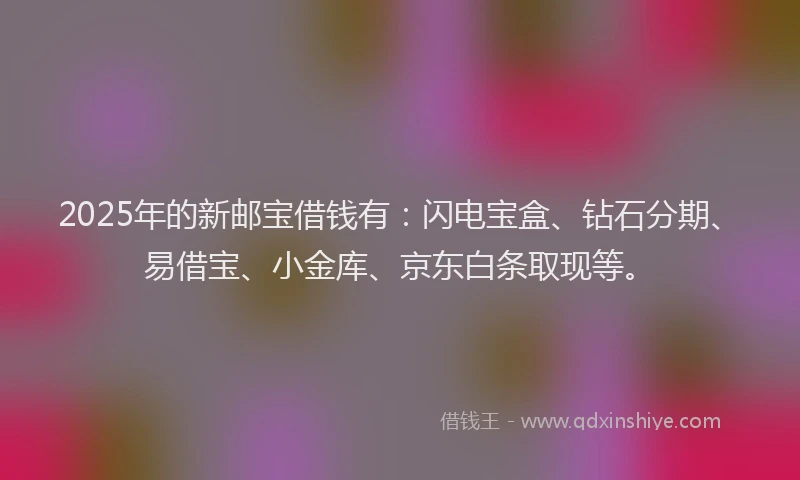 2025年的新邮宝借钱有：闪电宝盒、钻石分期、易借宝、小金库、京东白条取现等。