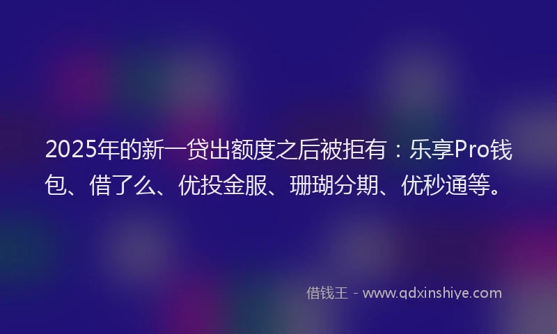 2025年的新一贷出额度之后被拒有：乐享Pro钱包、借了么、优投金服、珊瑚分期、优秒通等。