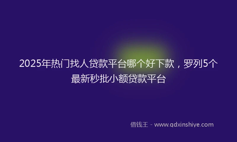 2025年热门找人贷款平台哪个好下款，罗列5个最新秒批小额贷款平台