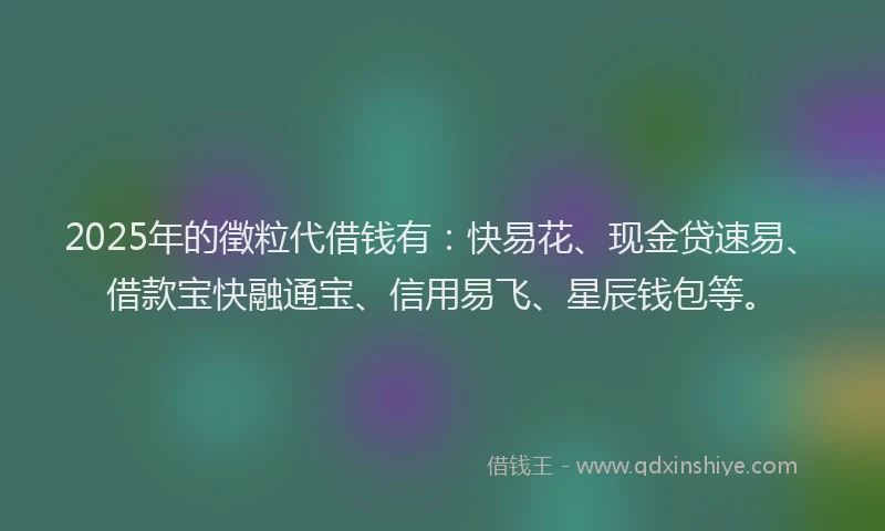 2025年的徵粒代借钱有：快易花、现金贷速易、借款宝快融通宝、信用易飞、星辰钱包等。