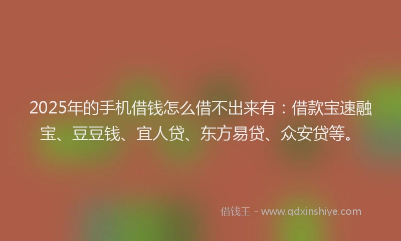 2025年的手机借钱怎么借不出来有：借款宝速融宝、豆豆钱、宜人贷、东方易贷、众安贷等。