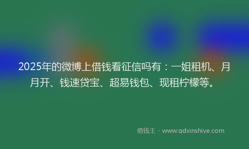 2025年的微博上借钱看征信吗有：一姐租机、月月开、钱速贷宝、超易钱包、现租柠檬等。