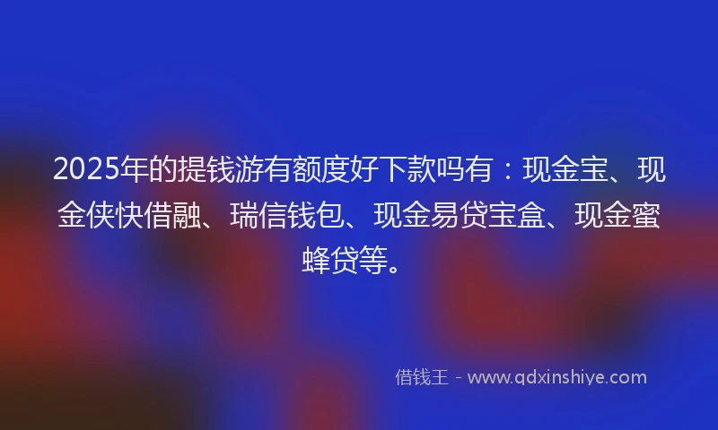 2025年的提钱游有额度好下款吗有：现金宝、现金侠快借融、瑞信钱包、现金易贷宝盒、现金蜜蜂贷等。