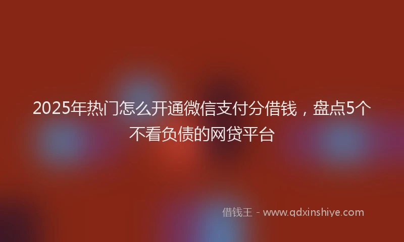 2025年热门怎么开通微信支付分借钱，盘点5个不看负债的网贷平台