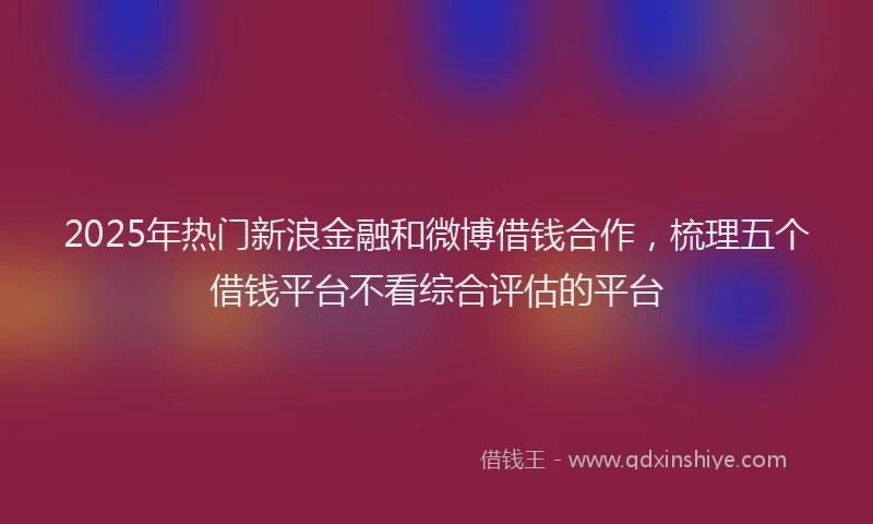 2025年热门新浪金融和微博借钱合作，梳理五个借钱平台不看综合评估的平台