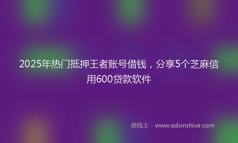 2025年热门抵押王者账号借钱，分享5个芝麻信用600贷款软件