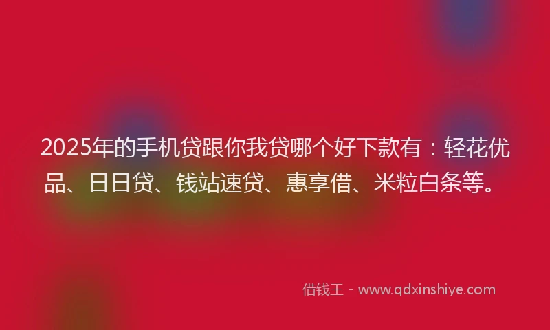 2025年的手机贷跟你我贷哪个好下款有：轻花优品、日日贷、钱站速贷、惠享借、米粒白条等。