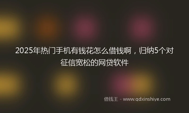 2025年热门手机有钱花怎么借钱啊，归纳5个对征信宽松的网贷软件