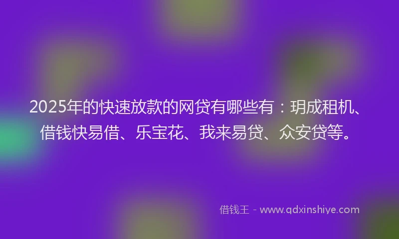 2025年的快速放款的网贷有哪些有：玥成租机、借钱快易借、乐宝花、我来易贷、众安贷等。