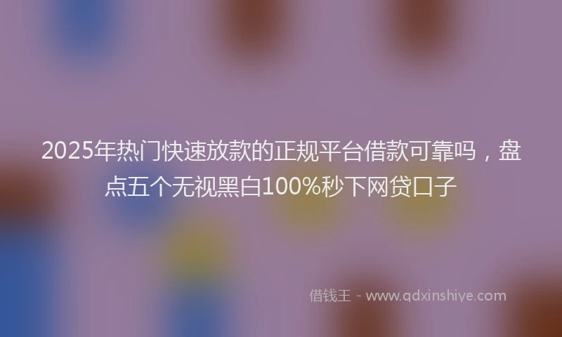 2025年热门快速放款的正规平台借款可靠吗，盘点五个无视黑白100%秒下网贷口子