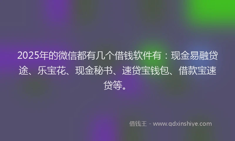 2025年的微信都有几个借钱软件有：现金易融贷途、乐宝花、现金秘书、速贷宝钱包、借款宝速贷等。