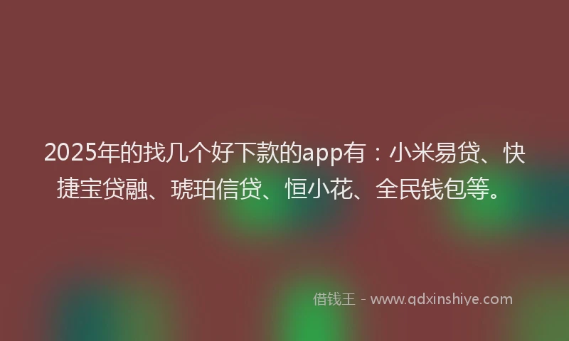2025年的找几个好下款的app有：小米易贷、快捷宝贷融、琥珀信贷、恒小花、全民钱包等。