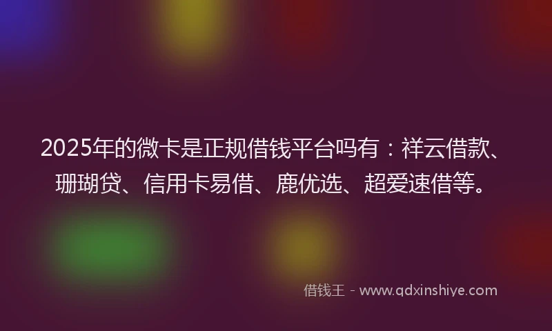 2025年的微卡是正规借钱平台吗有：祥云借款、珊瑚贷、信用卡易借、鹿优选、超爱速借等。