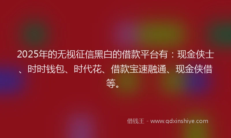 2025年的无视征信黑白的借款平台有：现金侠士、时时钱包、时代花、借款宝速融通、现金侠借等。
