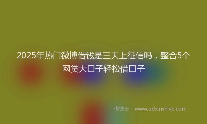 2025年热门微博借钱是三天上征信吗，整合5个网贷大口子轻松借口子