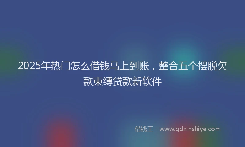 2025年热门怎么借钱马上到账，整合五个摆脱欠款束缚贷款新软件