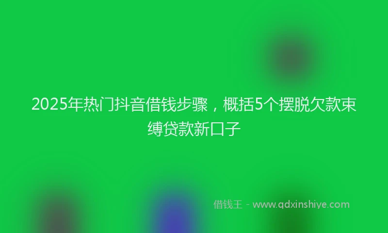 2025年热门抖音借钱步骤，概括5个摆脱欠款束缚贷款新口子