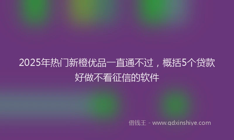 2025年热门新橙优品一直通不过，概括5个贷款好做不看征信的软件