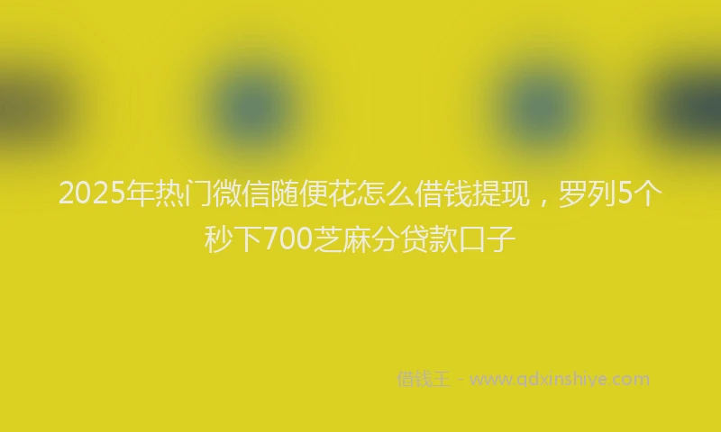 2025年热门微信随便花怎么借钱提现，罗列5个秒下700芝麻分贷款口子