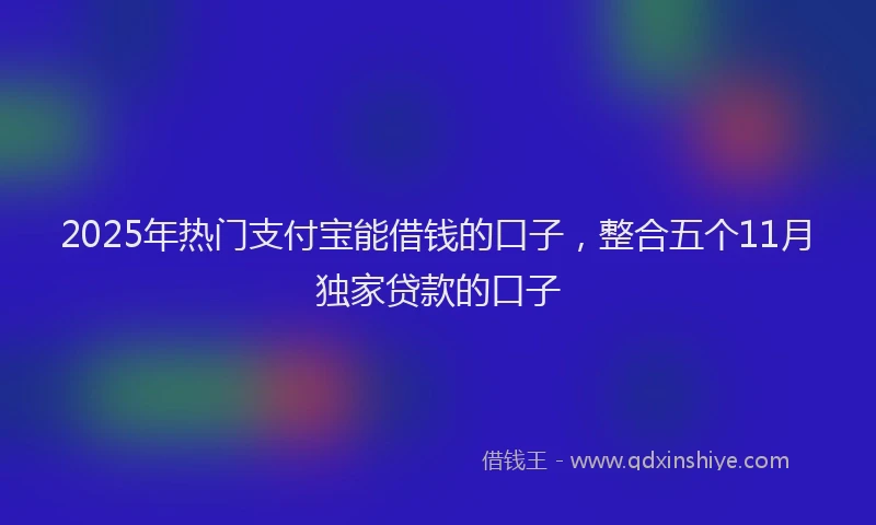 2025年热门支付宝能借钱的口子，整合五个11月独家贷款的口子