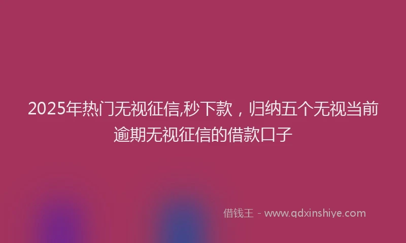 2025年热门无视征信,秒下款，归纳五个无视当前逾期无视征信的借款口子