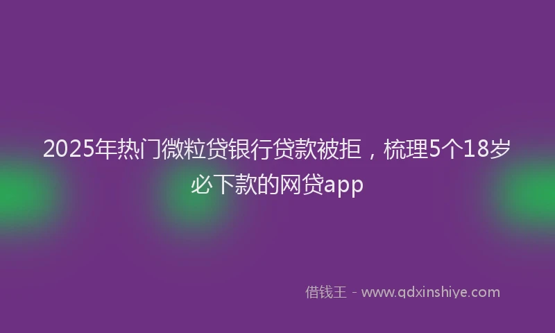 2025年热门微粒贷银行贷款被拒，梳理5个18岁必下款的网贷app