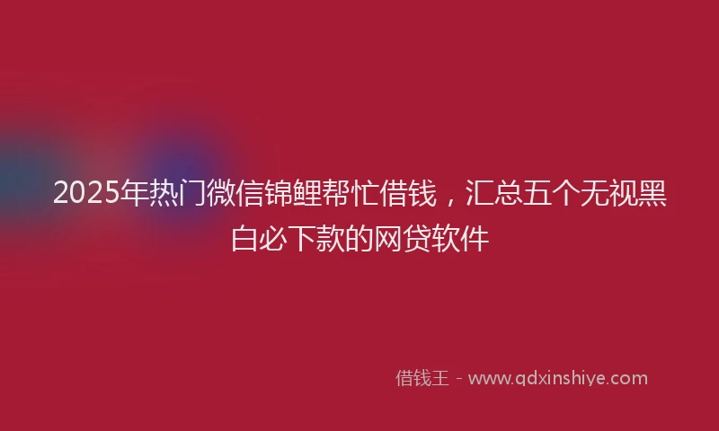 2025年热门微信锦鲤帮忙借钱，汇总五个无视黑白必下款的网贷软件