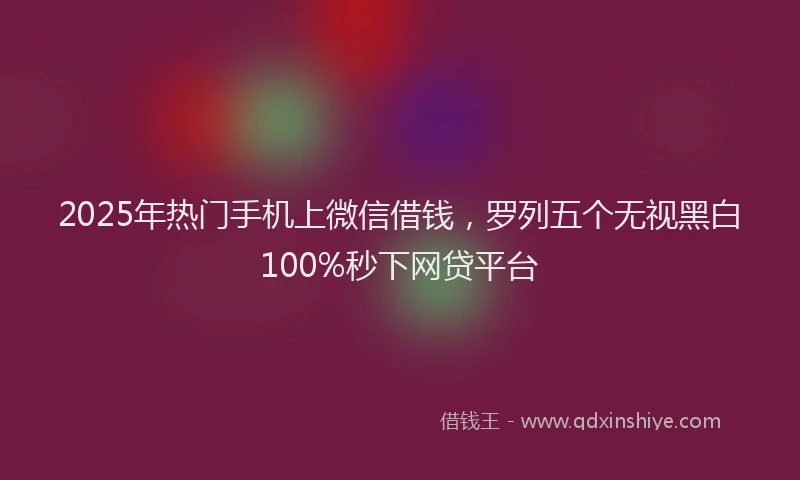 2025年热门手机上微信借钱，罗列五个无视黑白100%秒下网贷平台