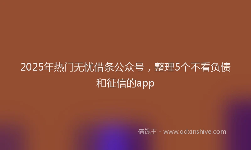 2025年热门无忧借条公众号，整理5个不看负债和征信的app